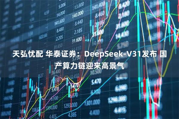 天弘忧配 华泰证券：DeepSeek-V31发布 国产算力链迎来高景气