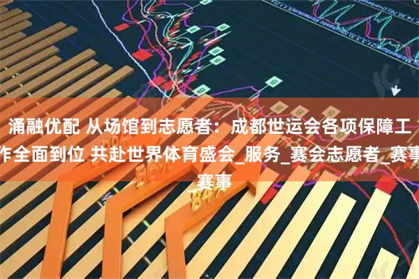涌融优配 从场馆到志愿者：成都世运会各项保障工作全面到位 共赴世界体育盛会_服务_赛会志愿者_赛事