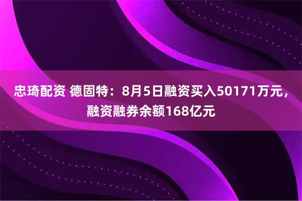 忠琦配资 德固特：8月5日融资买入50171万元，融资融券余额168亿元