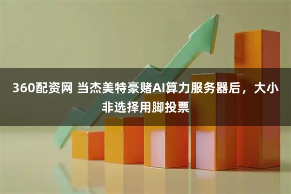 360配资网 当杰美特豪赌AI算力服务器后，大小非选择用脚投票