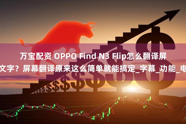 万宝配资 OPPO Find N3 Flip怎么翻译屏幕文字？屏幕翻译原来这么简单就能搞定_字幕_功能_电脑