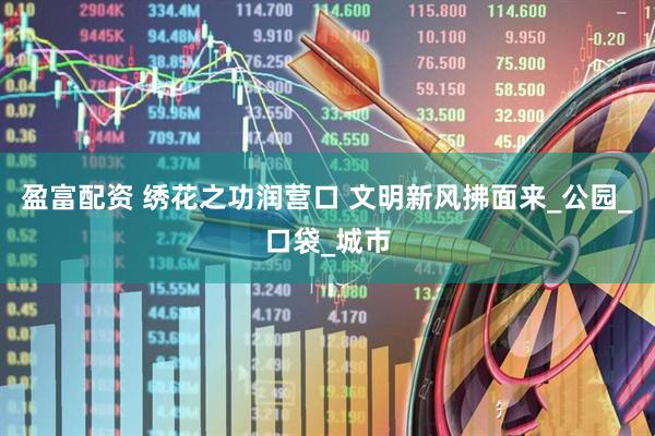 盈富配资 绣花之功润营口 文明新风拂面来_公园_口袋_城市