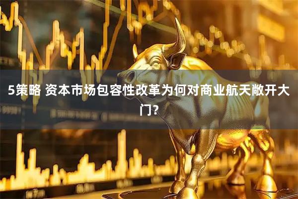 5策略 资本市场包容性改革为何对商业航天敞开大门？