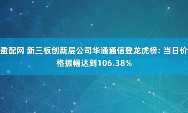盈配网 新三板创新层公司华通通信登龙虎榜: 当日价格振幅达到106.38%