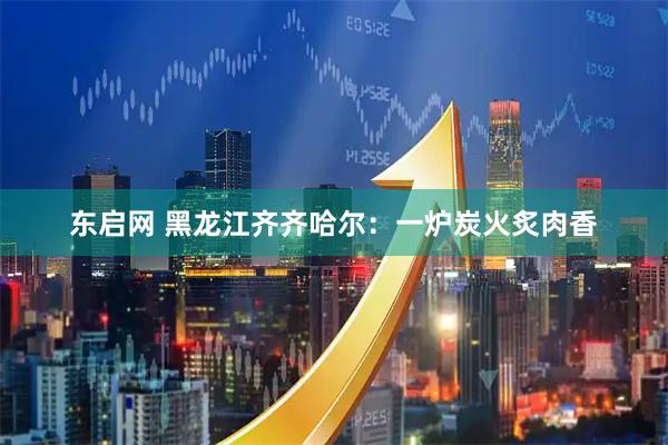 东启网 黑龙江齐齐哈尔：一炉炭火炙肉香