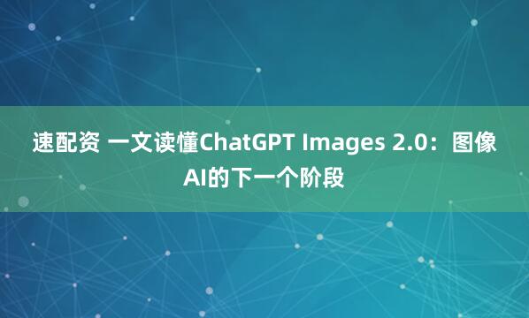 速配资 一文读懂ChatGPT Images 2.0：图像AI的下一个阶段