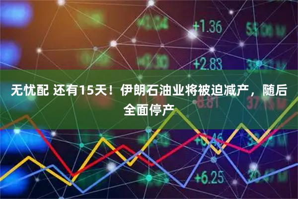 无忧配 还有15天！伊朗石油业将被迫减产，随后全面停产