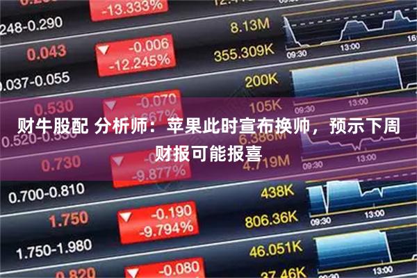 财牛股配 分析师：苹果此时宣布换帅，预示下周财报可能报喜