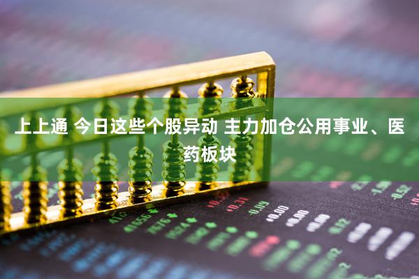 上上通 今日这些个股异动 主力加仓公用事业、医药板块