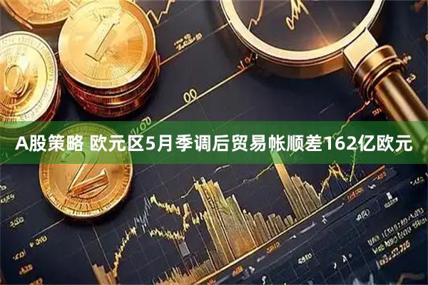 A股策略 欧元区5月季调后贸易帐顺差162亿欧元