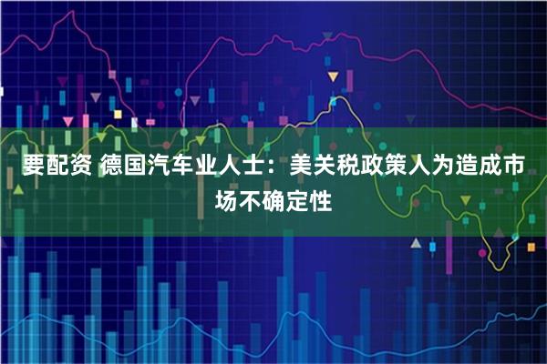 要配资 德国汽车业人士：美关税政策人为造成市场不确定性