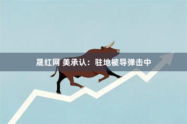 晟红网 美承认：驻地被导弹击中