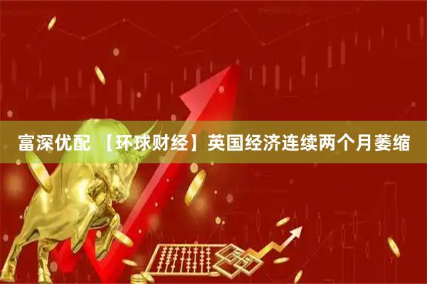 富深优配 【环球财经】英国经济连续两个月萎缩