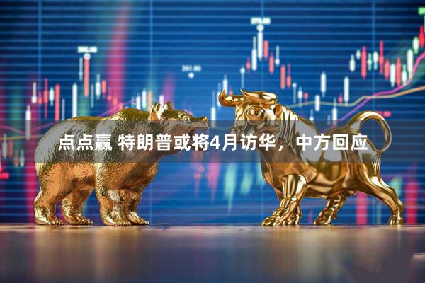点点赢 特朗普或将4月访华，中方回应