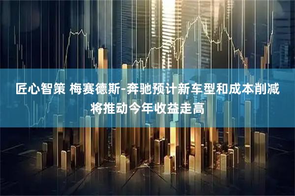 匠心智策 梅赛德斯-奔驰预计新车型和成本削减将推动今年收益走高