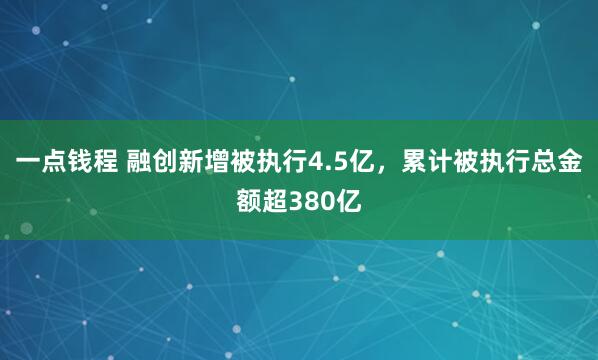 一点钱程 融创新增被执行4.5亿，累计被执行总金额超380亿