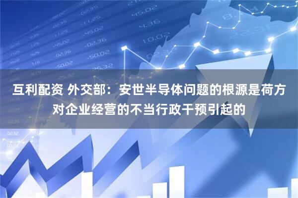 互利配资 外交部：安世半导体问题的根源是荷方对企业经营的不当行政干预引起的