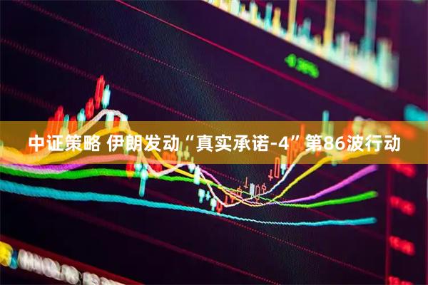 中证策略 伊朗发动“真实承诺-4”第86波行动