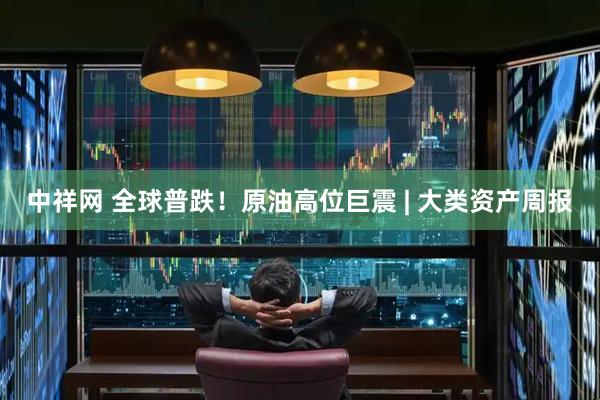 中祥网 全球普跌！原油高位巨震 | 大类资产周报