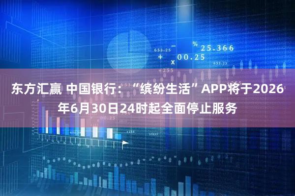 东方汇赢 中国银行：“缤纷生活”APP将于2026年6月30日24时起全面停止服务