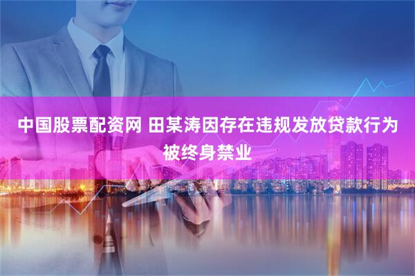 中国股票配资网 田某涛因存在违规发放贷款行为被终身禁业