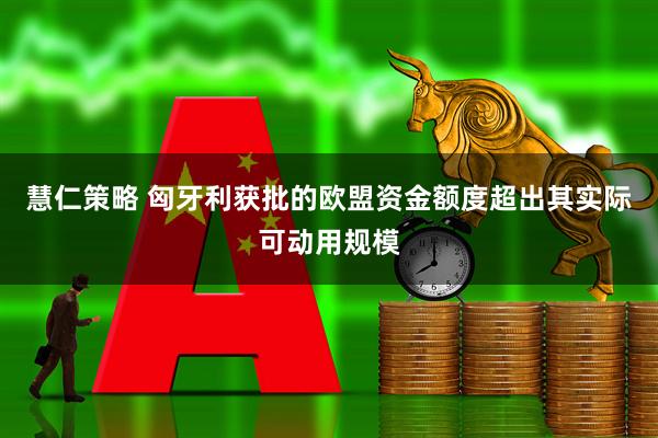 慧仁策略 匈牙利获批的欧盟资金额度超出其实际可动用规模