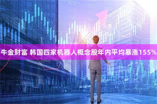 牛金财富 韩国四家机器人概念股年内平均暴涨155%