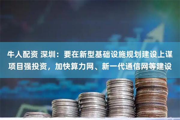牛人配资 深圳：要在新型基础设施规划建设上谋项目强投资，加快算力网、新一代通信网等建设