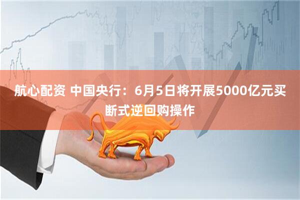 航心配资 中国央行：6月5日将开展5000亿元买断式逆回购操作
