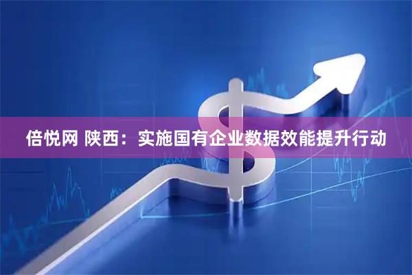 倍悦网 陕西：实施国有企业数据效能提升行动