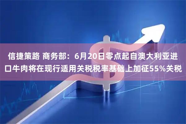 信捷策路 商务部：6月20日零点起自澳大利亚进口牛肉将在现行适用关税税率基础上加征55%关税