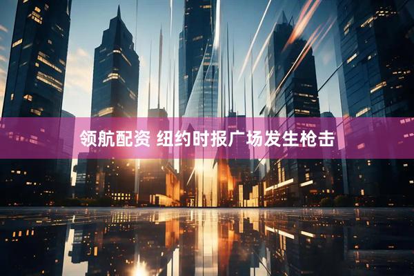 领航配资 纽约时报广场发生枪击