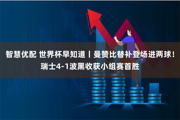 智慧优配 世界杯早知道丨曼赞比替补登场进两球！瑞士4-1波黑收获小组赛首胜