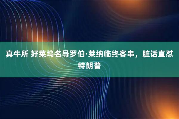 真牛所 好莱坞名导罗伯·莱纳临终客串，脏话直怼特朗普
