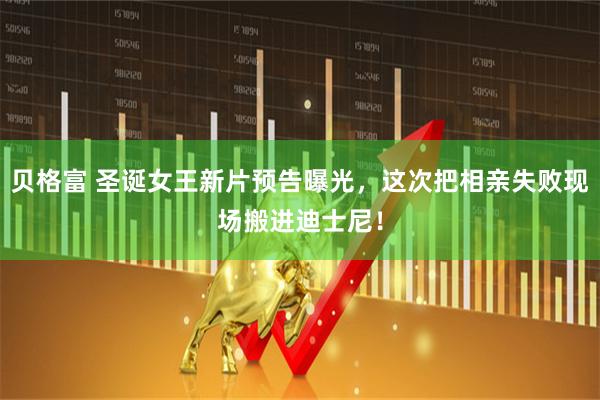 贝格富 圣诞女王新片预告曝光，这次把相亲失败现场搬进迪士尼！