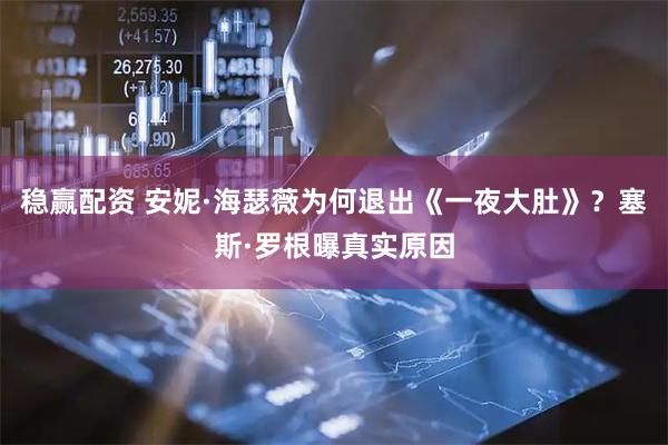稳赢配资 安妮·海瑟薇为何退出《一夜大肚》？塞斯·罗根曝真实原因
