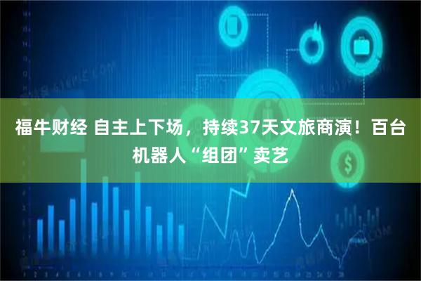 福牛财经 自主上下场，持续37天文旅商演！百台机器人“组团”卖艺