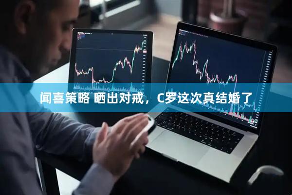 闻喜策略 晒出对戒，C罗这次真结婚了
