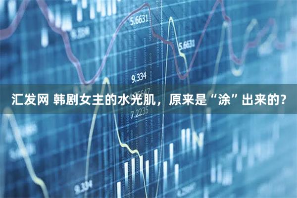 汇发网 韩剧女主的水光肌，原来是“涂”出来的？
