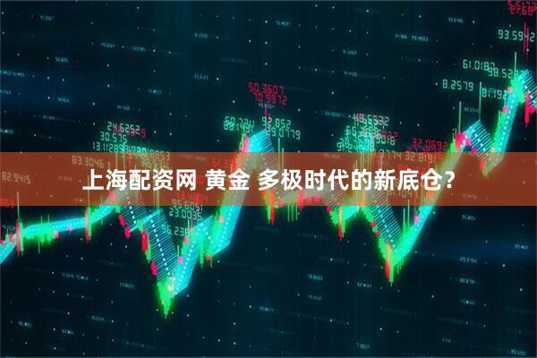 上海配资网 黄金 多极时代的新底仓？