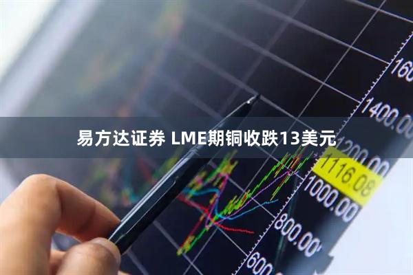 易方达证券 LME期铜收跌13美元