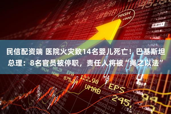 民信配资端 医院火灾致14名婴儿死亡！巴基斯坦总理：8名官员被停职，责任人将被“绳之以法”